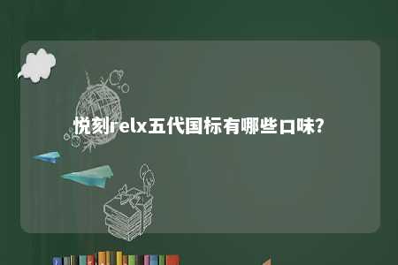 悦刻relx五代国标有哪些口味？ 